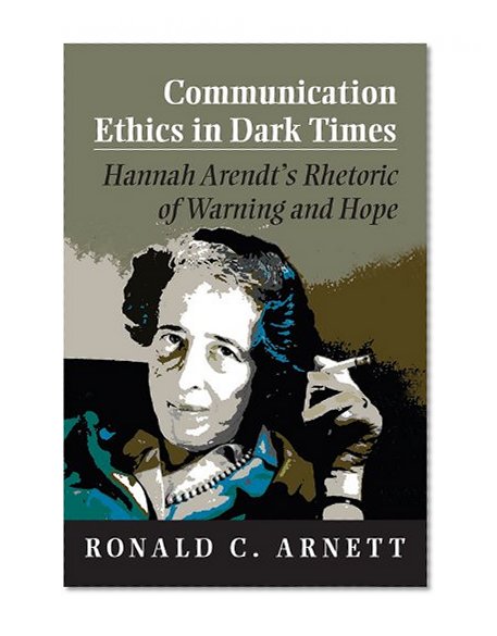 Communication Ethics in Dark Times: Hannah Arendt's Rhetoric of Warning and Hope