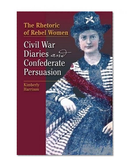 The Rhetoric of Rebel Women: Civil War Diaries and Confederate Persuasion (Studies in Rhetorics and Feminisms)