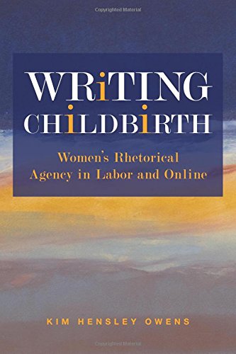 Writing Childbirth: Womenâ€™s Rhetorical Agency in Labor and Online (Studies in Rhetorics and Feminisms)