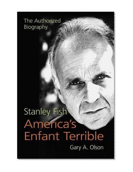 Stanley Fish, America's Enfant Terrible: The Authorized Biography