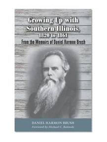 Growing Up with Southern Illinois, 1820 to 1861: From the Memoirs of Daniel Harmon Brush (Shawnee Classics)