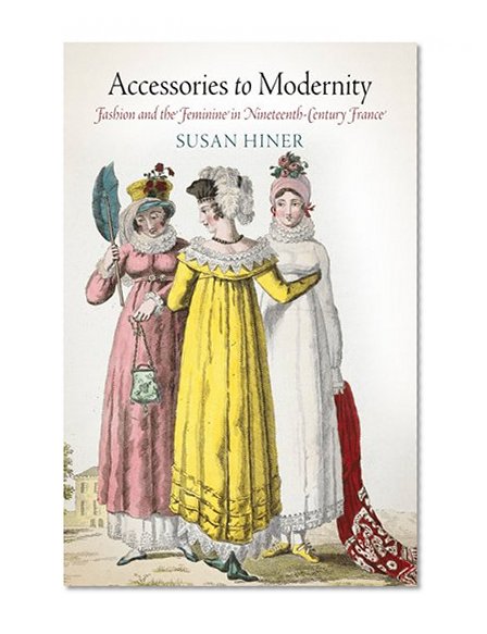 Accessories to Modernity: Fashion and the Feminine in Nineteenth-Century France