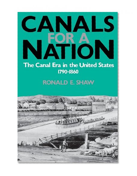 Canals For A Nation: The Canal Era in the United States, 1790-1860