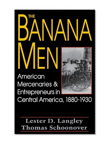 The Banana Men: American Mercenaries and Entrepreneurs in Central America, 1880-1930