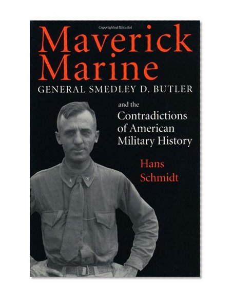 Maverick Marine: General Smedley D. Butler and the Contradictions of American Military History