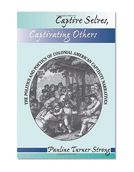 Captive Selves, Captivating Others: The Politics And Poetics Of Colonial American Captivity Narratives (Institutional Structures of Feeling)