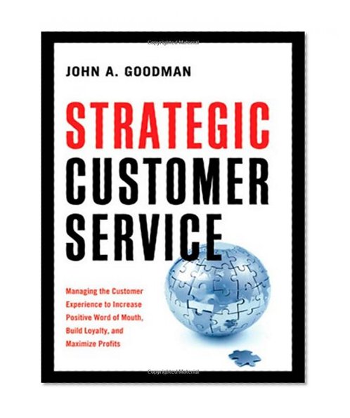 Strategic Customer Service: Managing the Customer Experience to Increase Positive Word of Mouth, Build Loyalty, and Maximize Profits