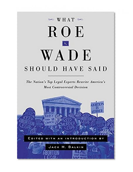 What Roe v. Wade Should Have Said: The Nation's Top Legal Experts Rewrite America's Most Controversial Decision