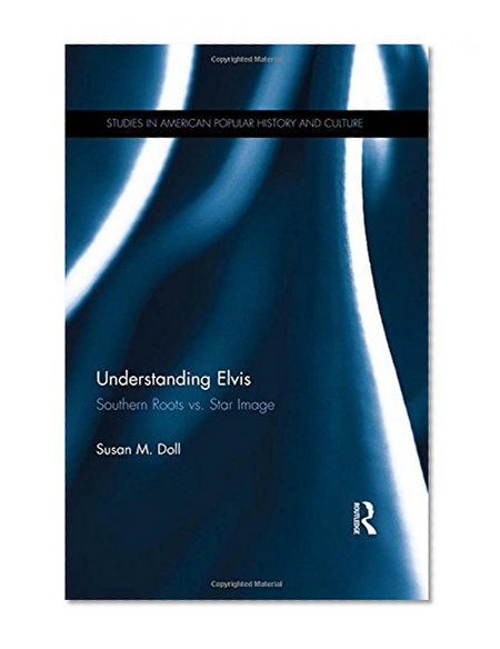 Understanding Elvis: Southern Roots vs. Star Image (Studies in American Popular History and Culture)