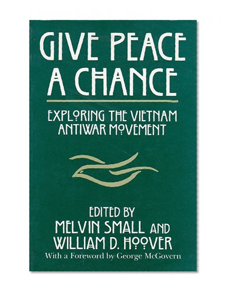 Give Peace a Chance: Exploring the Vietnam Antiwar Movement: Essays from the Charles DeBenedetti Memorial Conference (Peace and Conflict Resolution)