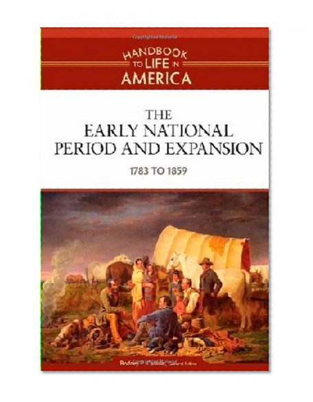 The Early National Period and Expansion: 1783 to 1859 (Handbook to Life in America)