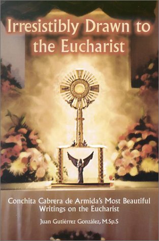 Irresistibly Drawn to the Eucharist: Conchita Cabrera De Armida's Most Beautiful Writings About the Eucharist