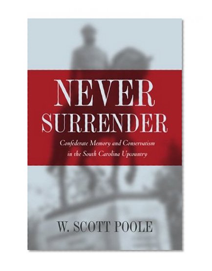 Never Surrender: Confederate Memory and Conservatism in the South Carolina Upcountry