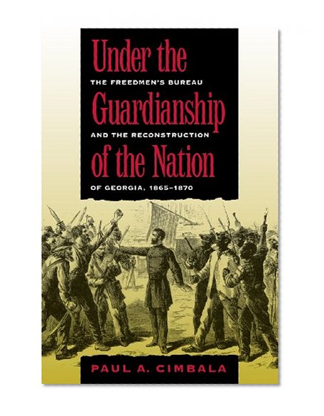 Under the Guardianship of the Nation: The Freedmen's Bureau and the Reconstruction of Georgia, 1865-1870