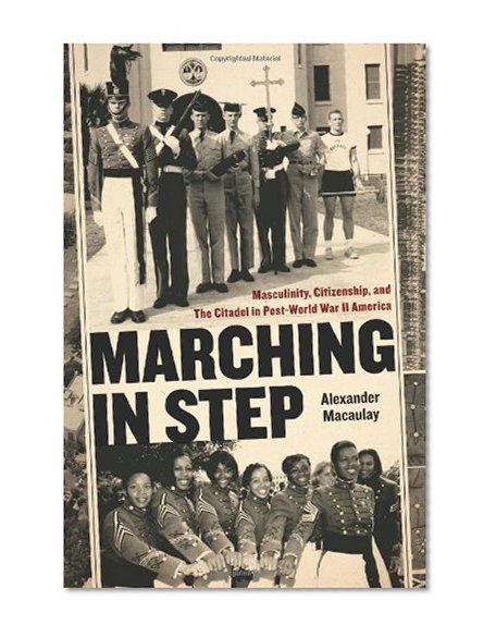 Marching in Step: Masculinity, Citizenship, and The Citadel in Post-World War II America (Politics and Culture in the Twentieth-Century South) ... Culture in the Twentieth-Century South Ser.)