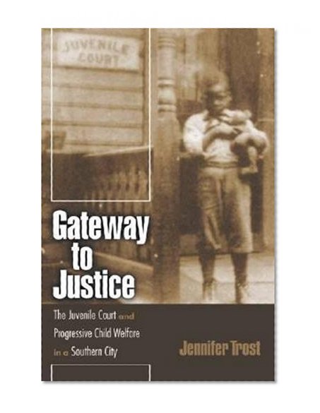 Gateway to Justice: The Juvenile Court and Progressive Child Welfare in a Southern City (Studies in the Legal History of the South Ser.)