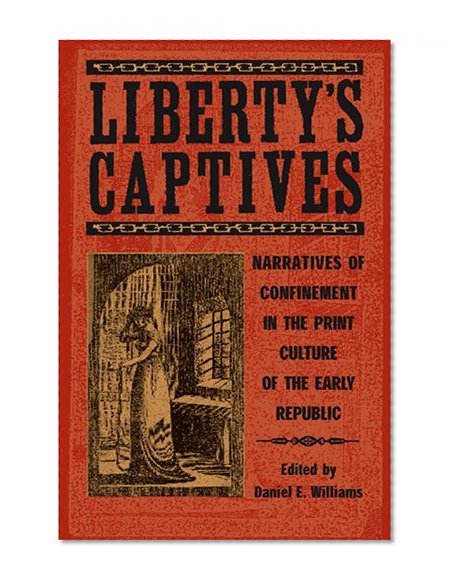Liberty's Captives: Narratives of Confinement in the Print Culture of the Early Republic