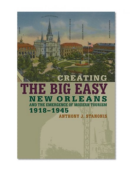 Creating the Big Easy: New Orleans And the Emergence of Modern Tourism, 1918-1945