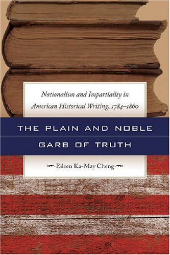The Plain and Noble Garb of Truth: Nationalism and Impartiality in American Historical Writing, 1784-1860