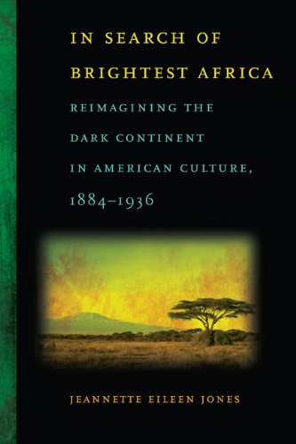 In Search of Brightest Africa: Reimagining the Dark Continent in American Culture, 1884-1936 (Race in the Atlantic World, 1700-1900)