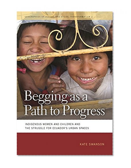 Begging as a Path to Progress: Indigenous Women and Children and the Struggle for Ecuador's Urban Spaces (Geographies of Justice and Social Transformation)