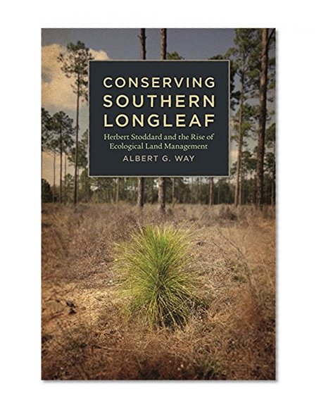 Conserving Southern Longleaf: Herbert Stoddard and the Rise of Ecological Land Management (Environmental History and the American South)