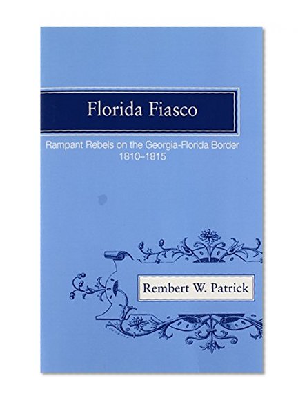 Florida Fiasco: Rampant Rebels on the Georgia-Florida Border, 1810-1815