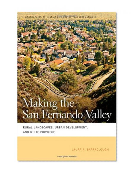 Making the San Fernando Valley: Rural Landscapes, Urban Development, and White Privilege (Geographies of Justice and Social Transformation)