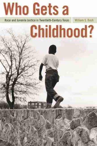 Who Gets a Childhood?: Race and Juvenile Justice in Twentieth-Century Texas (Politics and Culture in the Twentieth-Century South Ser., 11)