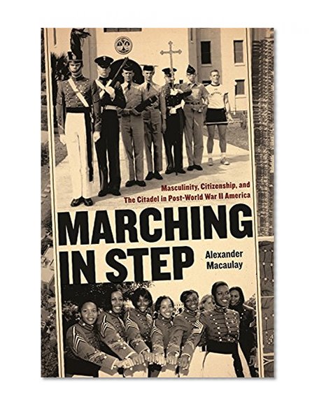 Marching in Step: Masculinity, Citizenship, and The Citadel in Post-World War II America (Politics and Culture in the Twentieth-Century South)