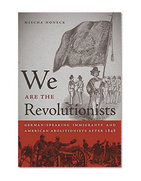 We Are the Revolutionists: German-Speaking Immigrants and American Abolitionists after 1848 (Race in the Atlantic World, 1700-1900)