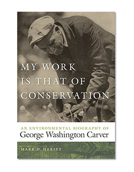 My Work Is That of Conservation: An Environmental Biography of George Washington Carver (Environmental History and the American South)