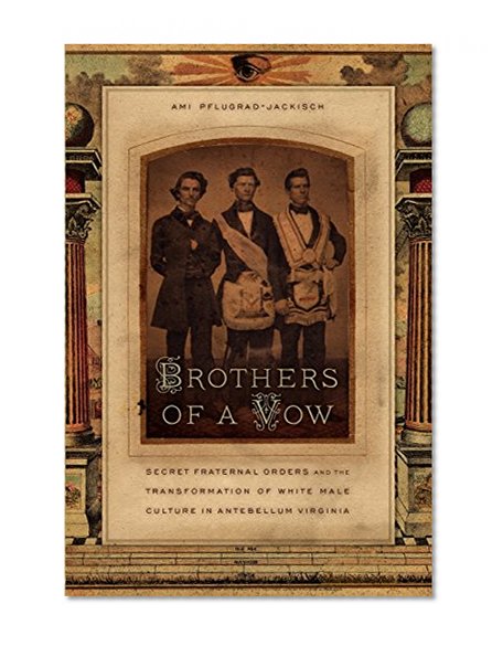 Brothers of a Vow: Secret Fraternal Orders and the Transformation of White Male Culture in Antebellum Virginia