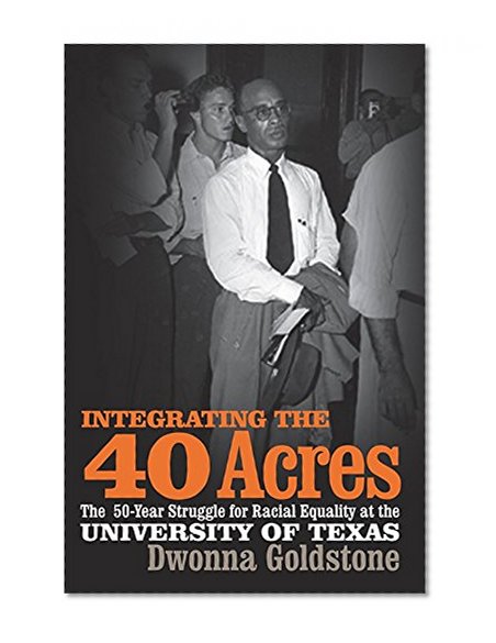 Integrating the 40 Acres: The Fifty-Year Struggle for Racial Equality at the University of Texas
