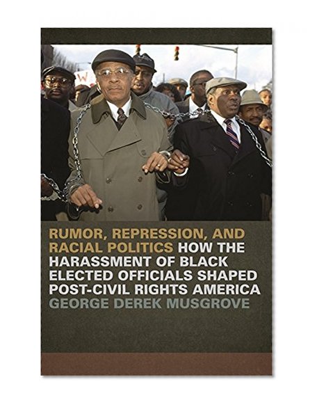 Rumor, Repression, and Racial Politics: How the Harassment of Black Elected Officials Shaped Post-Civil Rights America (Since 1970: Histories of Contemporary America Ser.)