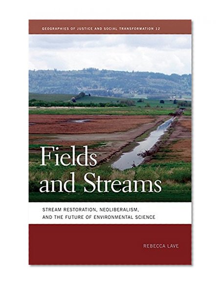 Fields and Streams: Stream Restoration, Neoliberalism, and the Future of Environmental Science (Geographies of Justice and Social Transformation Ser.)