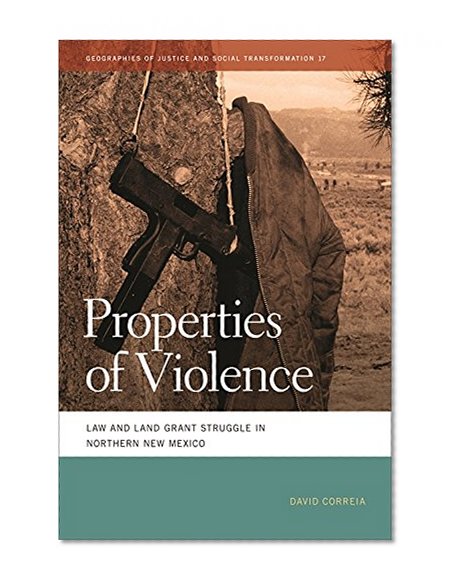 Properties of Violence: Law and Land Grant Struggle in Northern New Mexico (Geographies of Justice and Social Transformation Ser.)