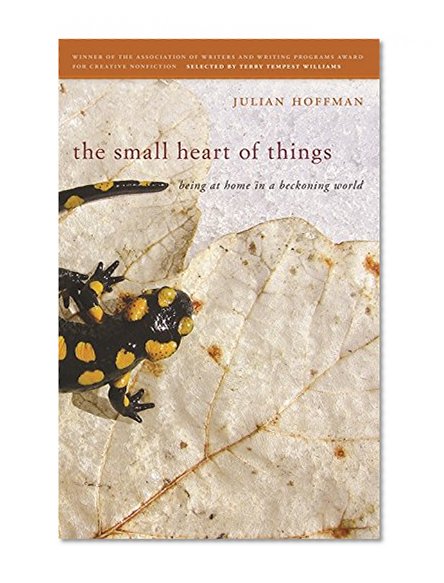 The Small Heart of Things: Being at Home in a Beckoning World (Association of Writers and Writing Programs Award for Creative Nonfiction)