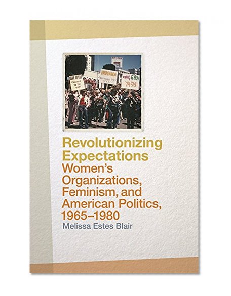 Revolutionizing Expectations: Women's Organizations, Feminism, and American Politics, 1965-1980
