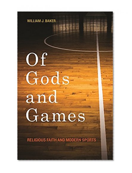 Of Gods and Games: Religious Faith and Modern Sports (George H. Shriver Lecture Series in Religion in American History Ser.)