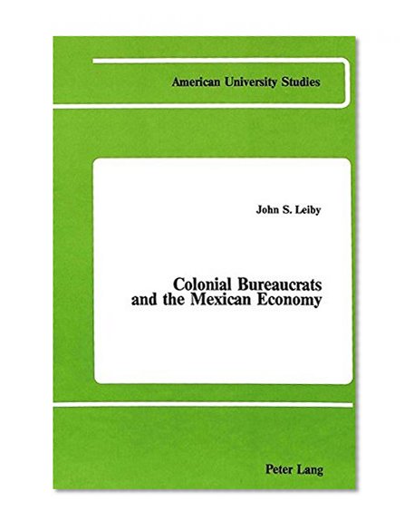 Colonial Bureaucrats and the Mexican Economy (American University Studies : Series IX, History, Vol 13)