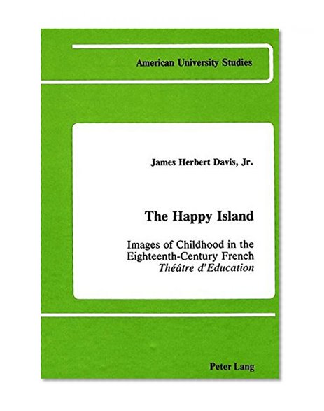 The Happy Island: Images of Childhood in the Eighteenth-Century French <I>ThÃ©Ã¢tre d'Education</I> (American University Studies. Series XIV, Education,Vol 1)