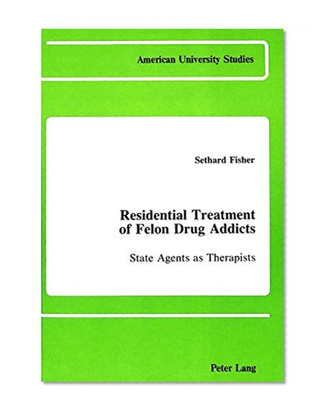Residential Treatment of Felon Drug Addicts: State Agents as Therapists (American University Studies XI : Anthropology and Sociology, Vol 13)