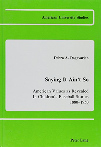 Saying It Ain't So: American Values As Revealed in Children's Baseball Stories 1880-1950 (American University Studies)