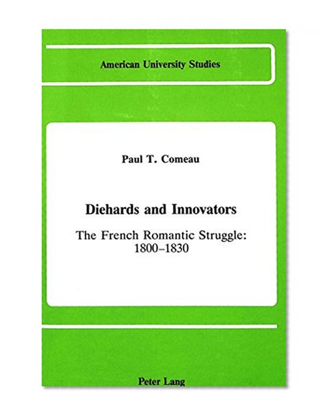 Diehards and Innovators: The French Romantic Struggle: 1800-1830 (American University Studies Series II, Romance Languages and Literature)