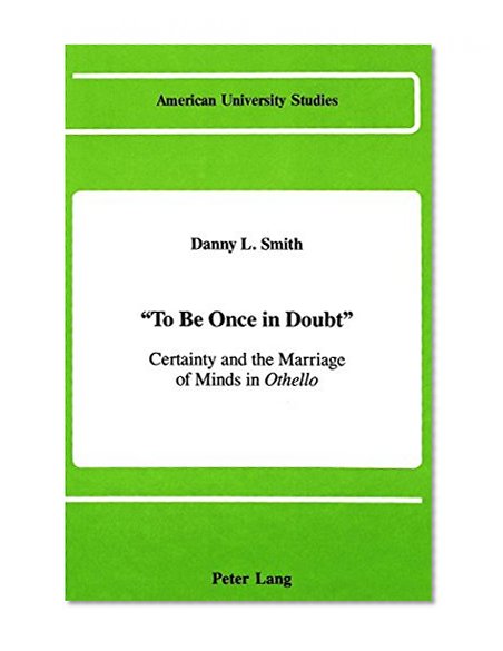 Â«To Be Once in DoubtÂ»: Certainty and the Marriage of Minds in <I>Othello</I> (American University Studies Series IV, English Language and Literature)