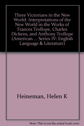 Three Victorians in the New World: Interpretations of the New World in the Works of Frances Trollope, Charles Dickens, and Anthony Trollope (American ... Series IV: English Language & Literature)