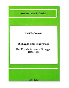 Diehards and Innovators: The French Romantic Struggle: 1800-1830 (American University Studies Series II, Romance Languages and Literature)