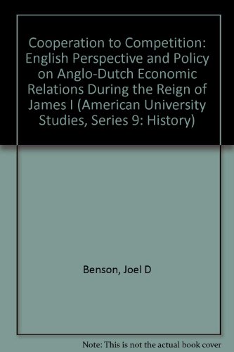 Cooperation to Competition: English Perspective and Policy on Anglo-Dutch Economic Relations During the Reign of James I (American University Studies. Series IX, History, V. 81)