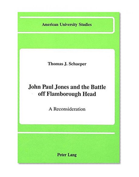 John Paul Jones and the Battle off Flamborough Head: A Reconsideration (American University Studies; Series IX : History, Vol 82)